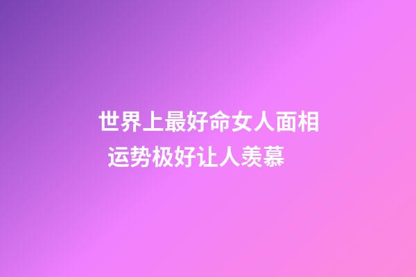 世界上最好命女人面相  运势极好让人羡慕